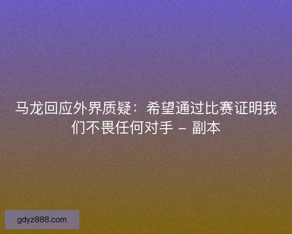 马龙回应外界质疑：希望通过比赛证明我们不畏任何对手 - 副本