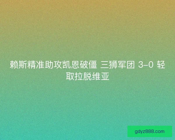 赖斯精准助攻凯恩破僵 三狮军团 3-0 轻取拉脱维亚