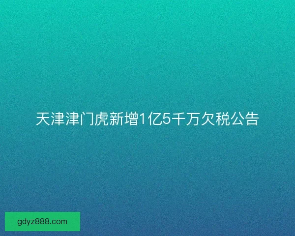 天津津门虎新增1亿5千万欠税公告 天津津门虎新增1亿5千万欠税公告