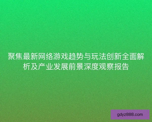 聚焦最新网络游戏趋势与玩法创新全面解析及产业发展前景深度观察报告 聚焦最新网络游戏趋势与玩法创新全面解析及产业发展前景深度观察报告