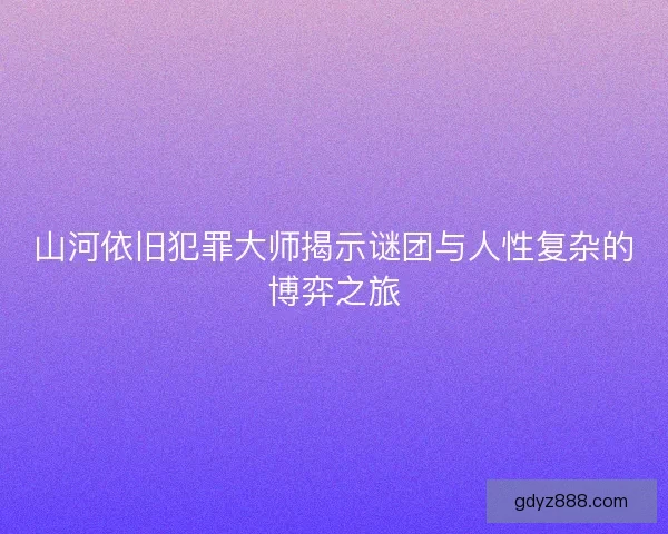 山河依旧犯罪大师揭示谜团与人性复杂的博弈之旅