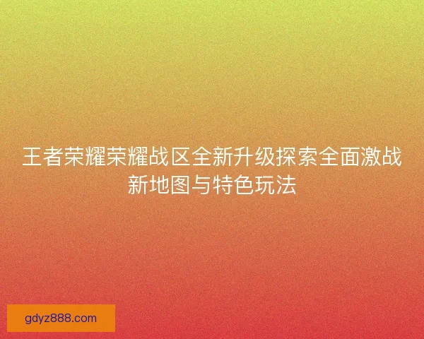 王者荣耀荣耀战区全新升级探索全面激战新地图与特色玩法