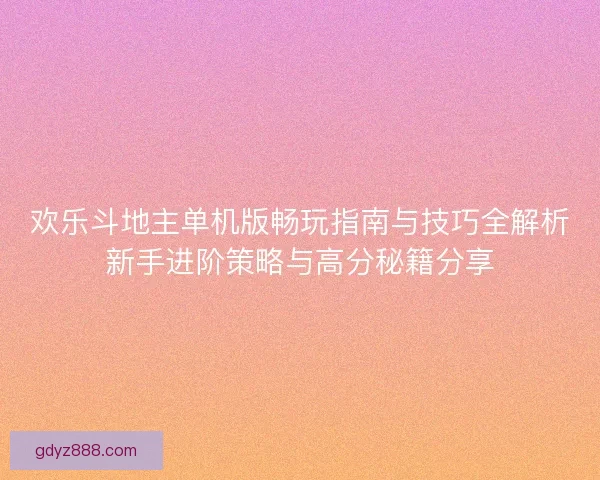 欢乐斗地主单机版畅玩指南与技巧全解析新手进阶策略与高分秘籍分享