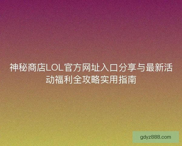 神秘商店LOL官方网址入口分享与最新活动福利全攻略实用指南