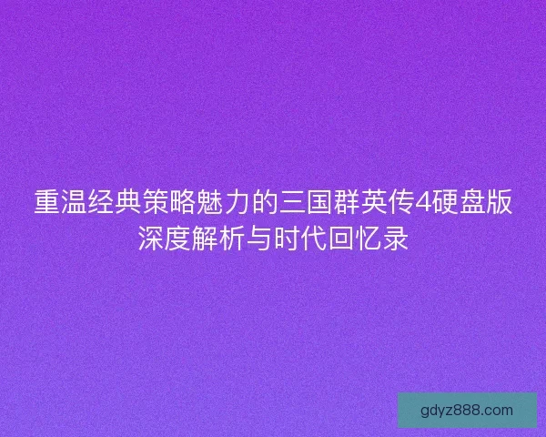 重温经典策略魅力的三国群英传4硬盘版深度解析与时代回忆录