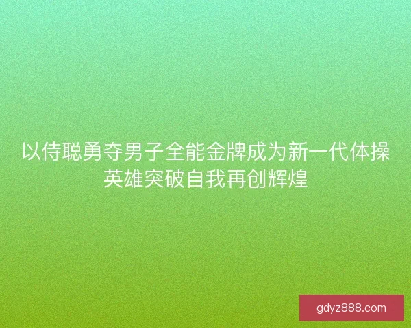 以侍聪勇夺男子全能金牌成为新一代体操英雄突破自我再创辉煌