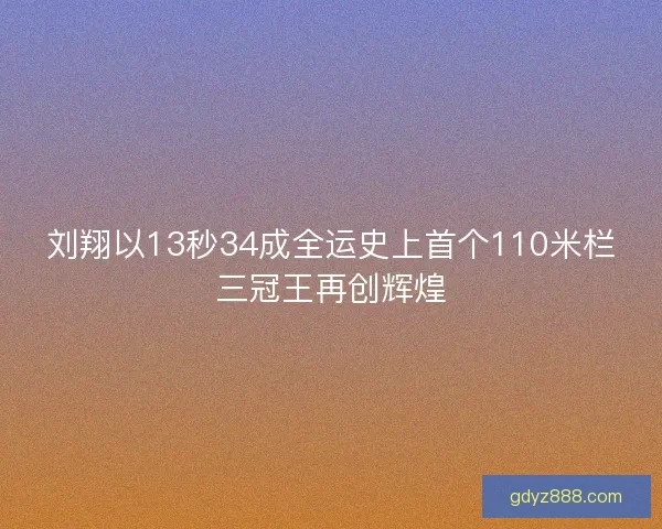 刘翔以13秒34成全运史上首个110米栏三冠王再创辉煌