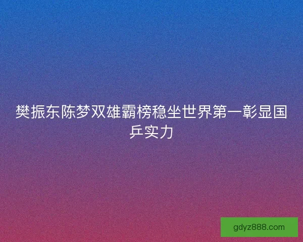 樊振东陈梦双雄霸榜稳坐世界第一彰显国乒实力 樊振东陈梦双雄霸榜稳坐世界第一彰显国乒实力