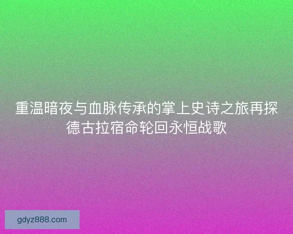 重温暗夜与血脉传承的掌上史诗之旅再探德古拉宿命轮回永恒战歌 重温暗夜与血脉传承的掌上史诗之旅再探德古拉宿命轮回永恒战歌
