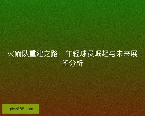 火箭队重建之路：年轻球员崛起与未来展望分析
