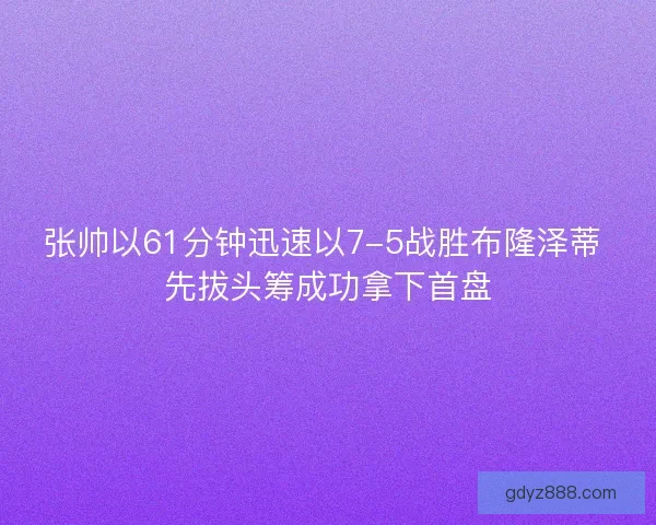 张帅以61分钟迅速以7-5战胜布隆泽蒂 先拔头筹成功拿下首盘