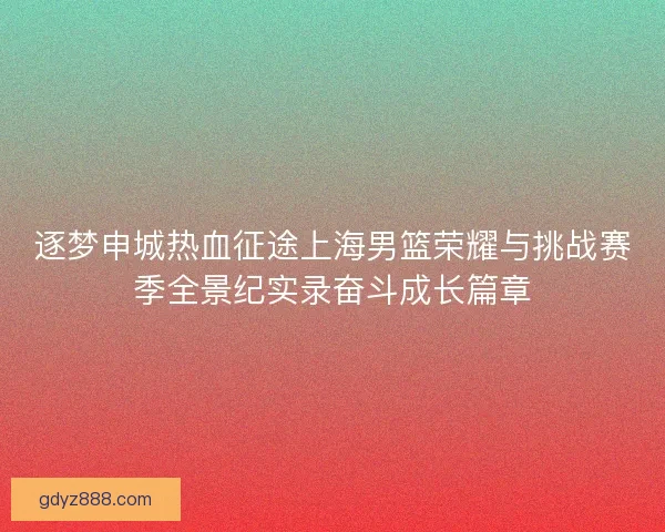 逐梦申城热血征途上海男篮荣耀与挑战赛季全景纪实录奋斗成长篇章