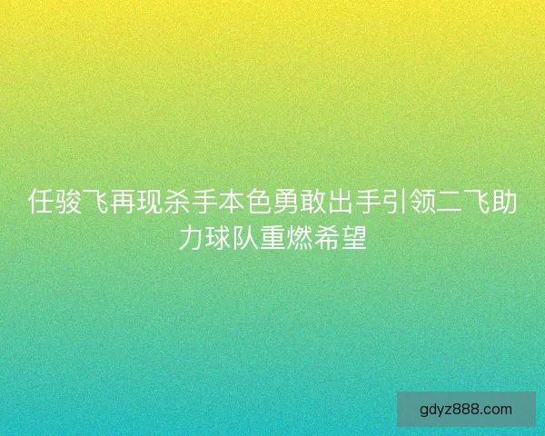 任骏飞再现杀手本色勇敢出手引领二飞助力球队重燃希望