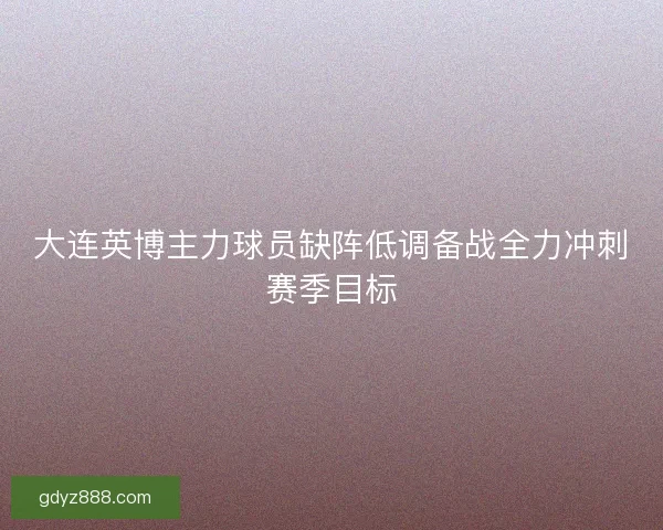 大连英博主力球员缺阵低调备战全力冲刺赛季目标