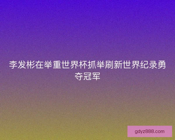 李发彬在举重世界杯抓举刷新世界纪录勇夺冠军