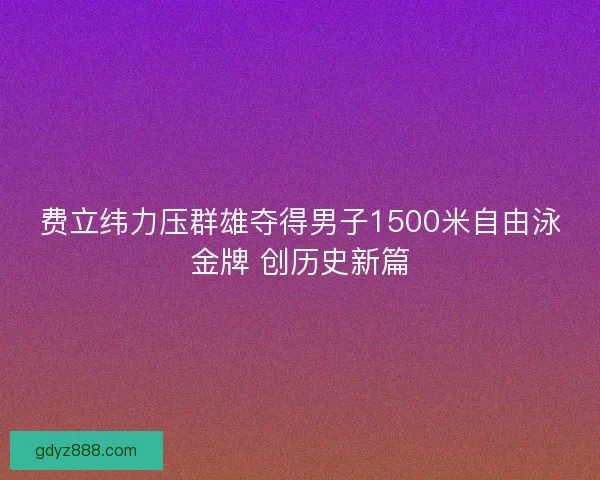 费立纬力压群雄夺得男子1500米自由泳金牌 创历史新篇