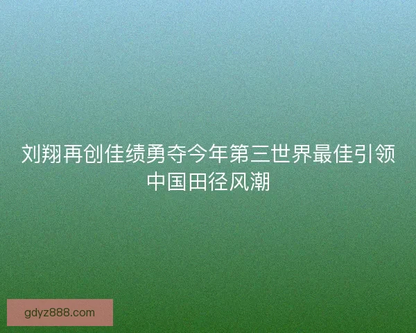 刘翔再创佳绩勇夺今年第三世界最佳引领中国田径风潮