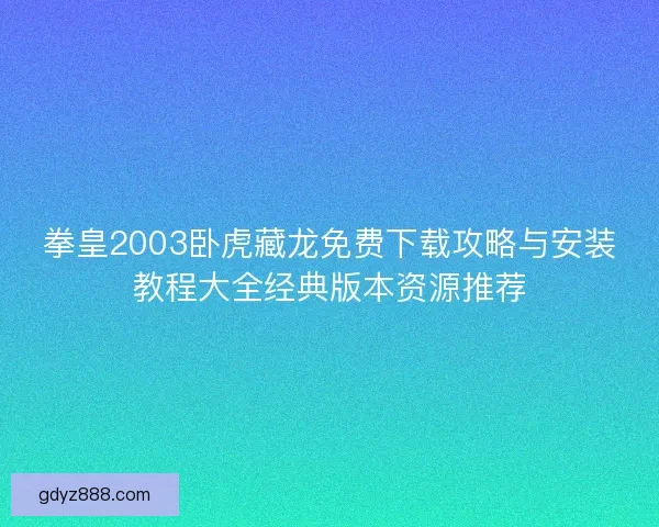 拳皇2003卧虎藏龙免费下载攻略与安装教程大全经典版本资源推荐