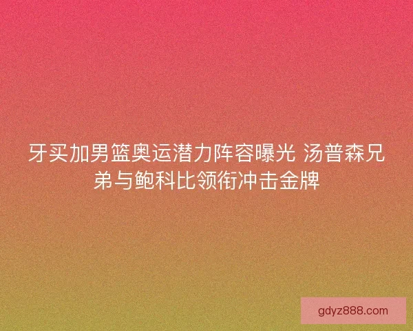 牙买加男篮奥运潜力阵容曝光 汤普森兄弟与鲍科比领衔冲击金牌