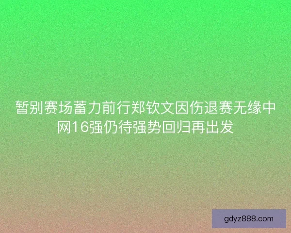 暂别赛场蓄力前行郑钦文因伤退赛无缘中网16强仍待强势回归再出发 暂别赛场蓄力前行郑钦文因伤退赛无缘中网16强仍待强势回归再出发