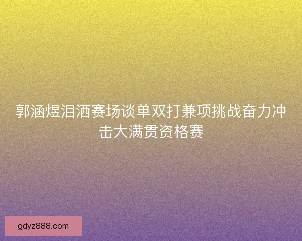 郭涵煜泪洒赛场谈单双打兼项挑战奋力冲击大满贯资格赛 郭涵煜泪洒赛场谈单双打兼项挑战奋力冲击大满贯资格赛
