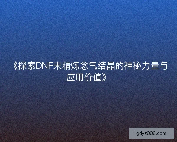 《探索DNF未精炼念气结晶的神秘力量与应用价值》 《探索DNF未精炼念气结晶的神秘力量与应用价值》