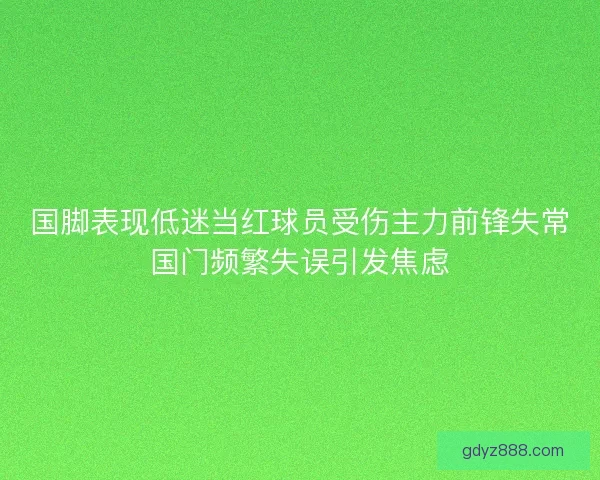 国脚表现低迷当红球员受伤主力前锋失常国门频繁失误引发焦虑