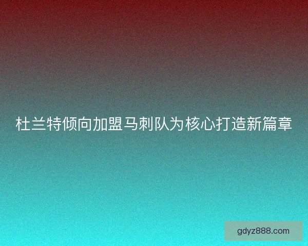 杜兰特倾向加盟马刺队为核心打造新篇章