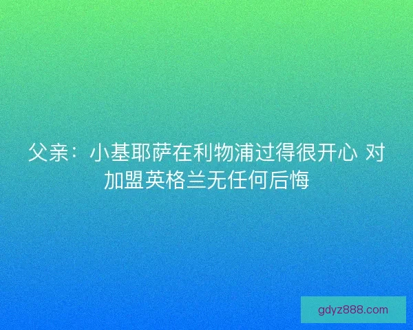 父亲：小基耶萨在利物浦过得很开心 对加盟英格兰无任何后悔