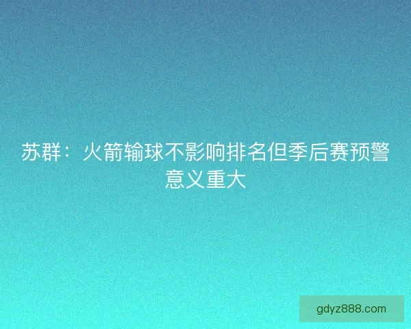 苏群：火箭输球不影响排名但季后赛预警意义重大