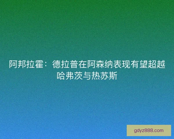 阿邦拉霍：德拉普在阿森纳表现有望超越哈弗茨与热苏斯