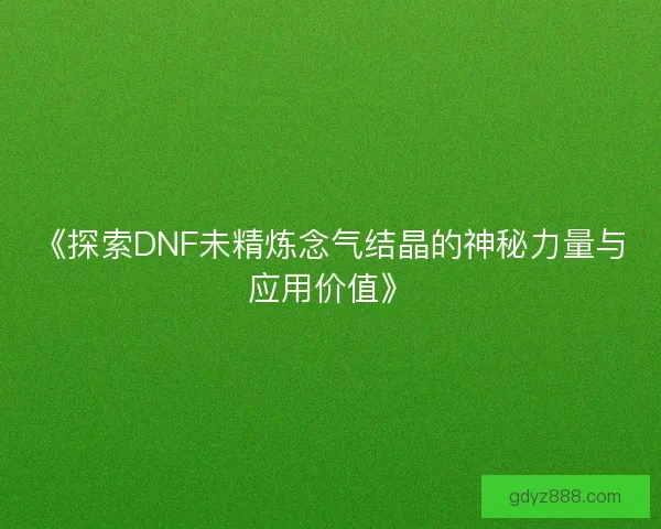 《探索DNF未精炼念气结晶的神秘力量与应用价值》