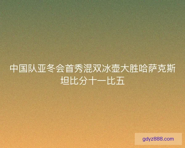 中国队亚冬会首秀混双冰壶大胜哈萨克斯坦比分十一比五 中国队亚冬会首秀混双冰壶大胜哈萨克斯坦比分十一比五
