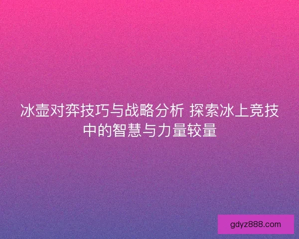 冰壶对弈技巧与战略分析 探索冰上竞技中的智慧与力量较量 冰壶对弈技巧与战略分析 探索冰上竞技中的智慧与力量较量