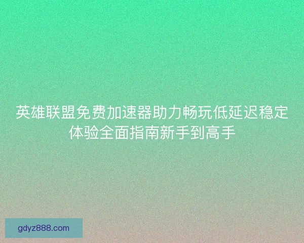 英雄联盟免费加速器助力畅玩低延迟稳定体验全面指南新手到高手 英雄联盟免费加速器助力畅玩低延迟稳定体验全面指南新手到高手