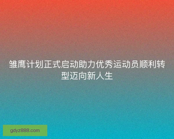 雏鹰计划正式启动助力优秀运动员顺利转型迈向新人生 雏鹰计划正式启动助力优秀运动员顺利转型迈向新人生