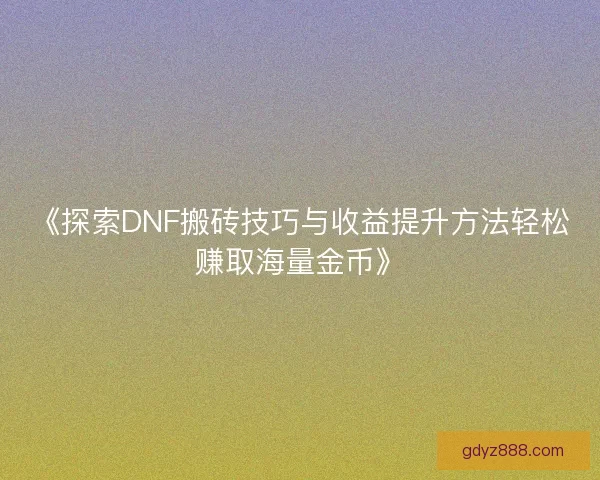 《探索DNF搬砖技巧与收益提升方法轻松赚取海量金币》 《探索DNF搬砖技巧与收益提升方法轻松赚取海量金币》