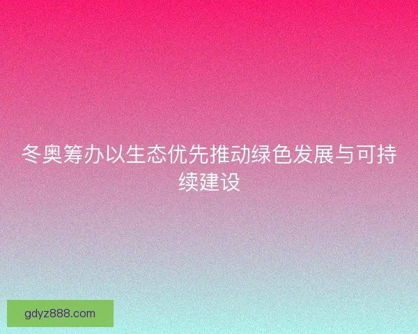 冬奥筹办以生态优先推动绿色发展与可持续建设 冬奥筹办以生态优先推动绿色发展与可持续建设