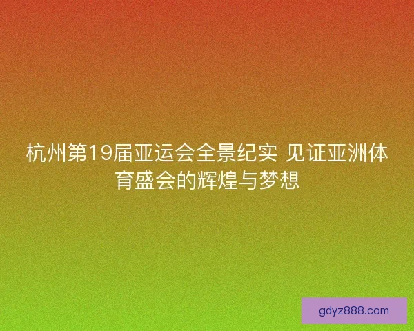 杭州第19届亚运会全景纪实 见证亚洲体育盛会的辉煌与梦想