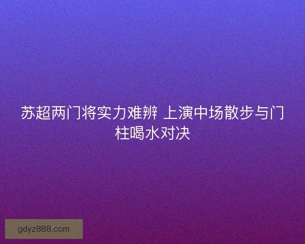 苏超两门将实力难辨 上演中场散步与门柱喝水对决