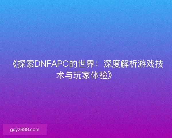 《探索DNFAPC的世界：深度解析游戏技术与玩家体验》