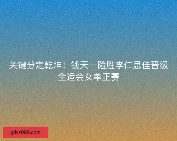 关键分定乾坤！钱天一险胜李仁思佳晋级全运会女单正赛