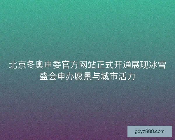 北京冬奥申委官方网站正式开通展现冰雪盛会申办愿景与城市活力